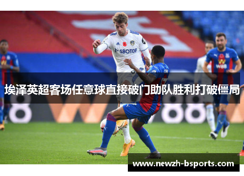 埃泽英超客场任意球直接破门助队胜利打破僵局 埃泽英超客场任意球直接破门助队胜利打破僵局