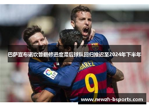 巴萨宣布诺坎普翻修进度滞后球队回归推迟至2024年下半年 巴萨宣布诺坎普翻修进度滞后球队回归推迟至2024年下半年