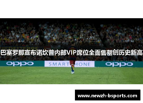 巴塞罗那宣布诺坎普内部VIP席位全面售罄创历史新高 巴塞罗那宣布诺坎普内部VIP席位全面售罄创历史新高