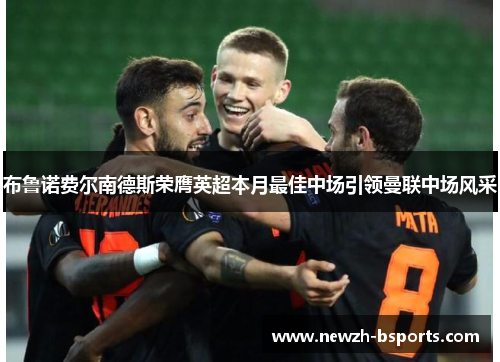布鲁诺费尔南德斯荣膺英超本月最佳中场引领曼联中场风采 布鲁诺费尔南德斯荣膺英超本月最佳中场引领曼联中场风采