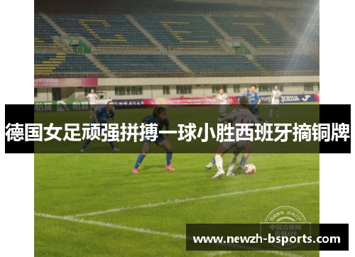 德国女足顽强拼搏一球小胜西班牙摘铜牌