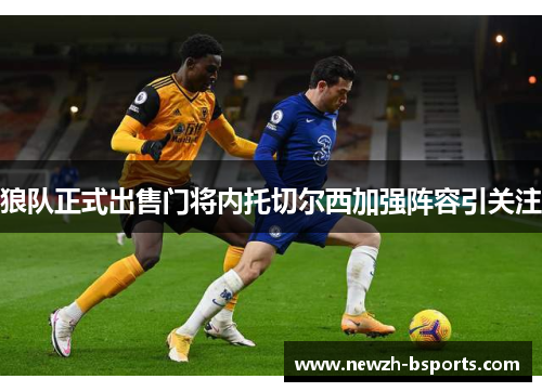 狼队正式出售门将内托切尔西加强阵容引关注