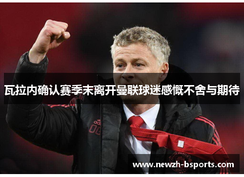 瓦拉内确认赛季末离开曼联球迷感慨不舍与期待 瓦拉内确认赛季末离开曼联球迷感慨不舍与期待