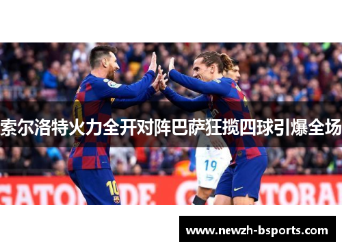 索尔洛特火力全开对阵巴萨狂揽四球引爆全场