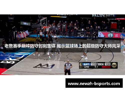 老詹赛季巅峰防守时刻集锦 揭示篮球场上的超级防守大师风采