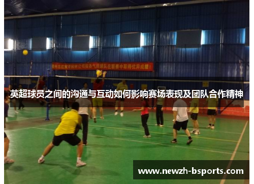 英超球员之间的沟通与互动如何影响赛场表现及团队合作精神