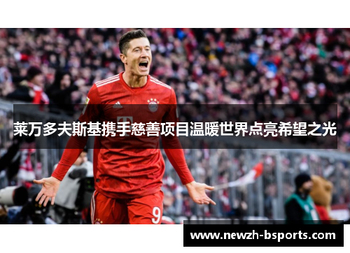 莱万多夫斯基携手慈善项目温暖世界点亮希望之光