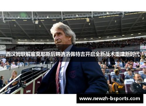 西汉姆联解雇莫耶斯后聘请洛佩特吉开启全新战术重建新时代