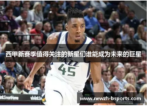 西甲新赛季值得关注的新星们谁能成为未来的巨星