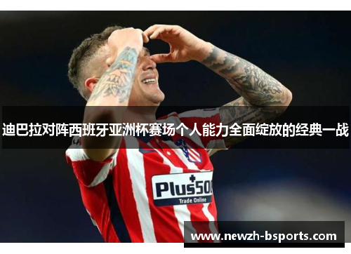 迪巴拉对阵西班牙亚洲杯赛场个人能力全面绽放的经典一战