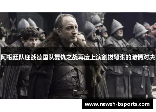 阿根廷队迎战德国队复仇之战再度上演剑拔弩张的激情对决