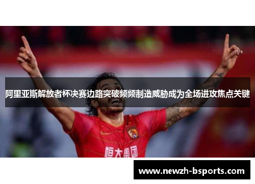 阿里亚斯解放者杯决赛边路突破频频制造威胁成为全场进攻焦点关键