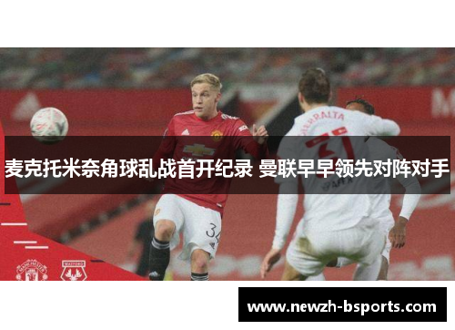 麦克托米奈角球乱战首开纪录 曼联早早领先对阵对手